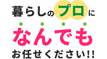 暮らしのプロに何でもお任せください！！今すぐ相談！！055-928-5227受付時間9:00～18:00