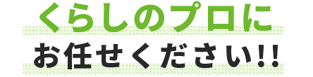 暮らしのプロに何でもお任せください！！今すぐ相談！！055-928-5227受付時間9:00～18:00